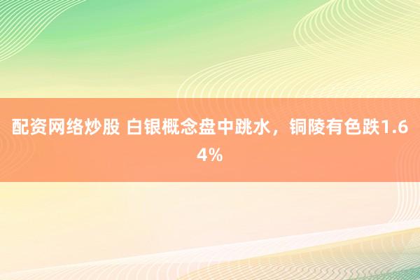 配资网络炒股 白银概念盘中跳水，铜陵有色跌1.64%