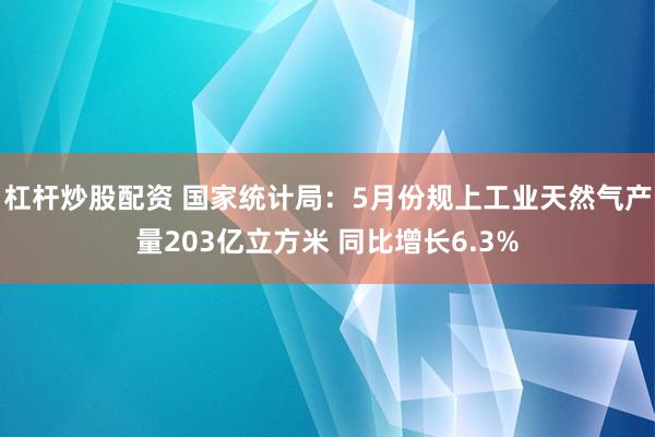 杠杆炒股配资 国家统计局：5月份规上工业天然气产量203亿立方米 同比增长6.3%