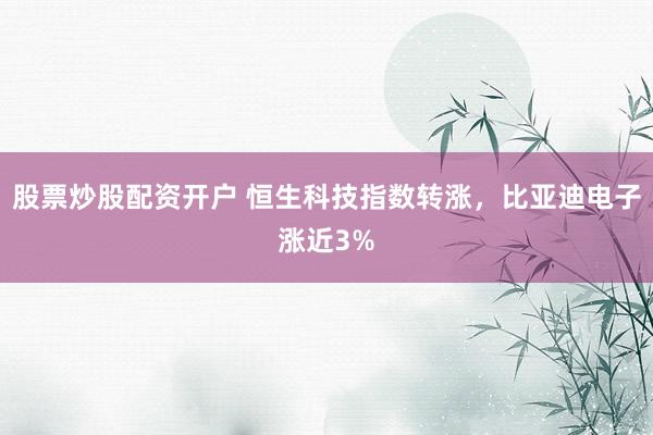 股票炒股配资开户 恒生科技指数转涨，比亚迪电子涨近3%