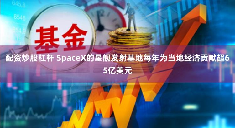 配资炒股杠杆 SpaceX的星舰发射基地每年为当地经济贡献超65亿美元