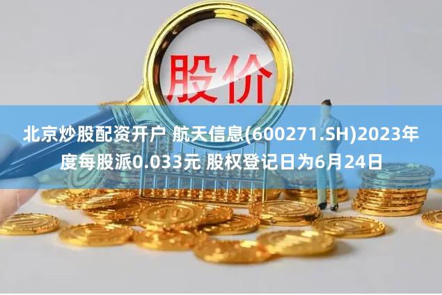 北京炒股配资开户 航天信息(600271.SH)2023年度每股派0.033元 股权登记日为6月24日