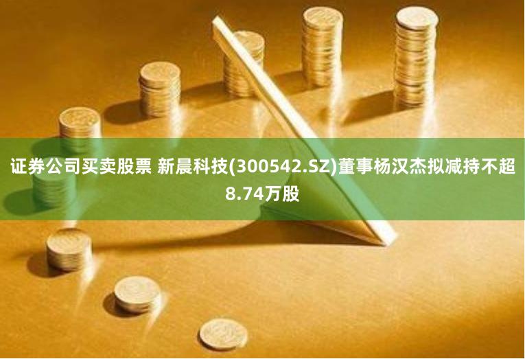 证券公司买卖股票 新晨科技(300542.SZ)董事杨汉杰拟减持不超8.74万股