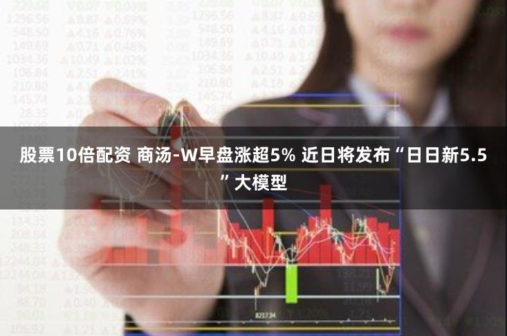 股票10倍配资 商汤-W早盘涨超5% 近日将发布“日日新5.5”大模型