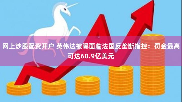 网上炒股配资开户 英伟达被曝面临法国反垄断指控：罚金最高可达60.9亿美元