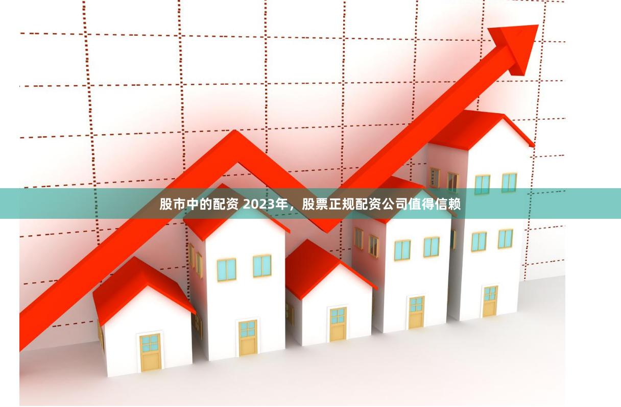 股市中的配资 2023年，股票正规配资公司值得信赖