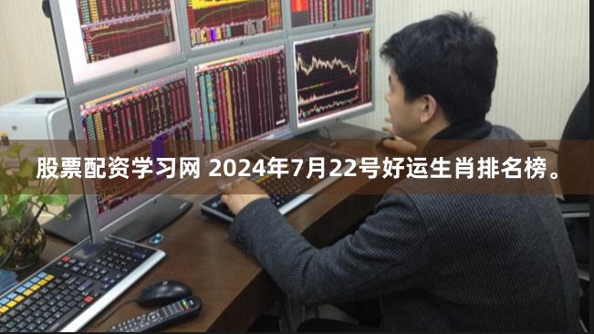 股票配资学习网 2024年7月22号好运生肖排名榜。