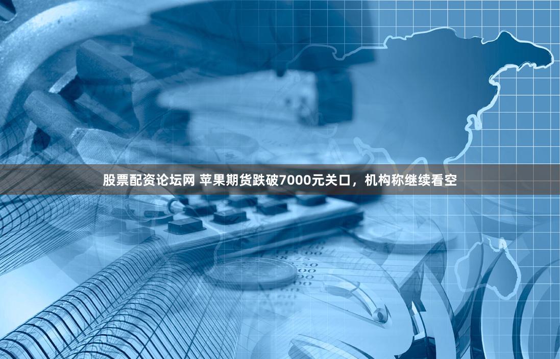 股票配资论坛网 苹果期货跌破7000元关口，机构称继续看空