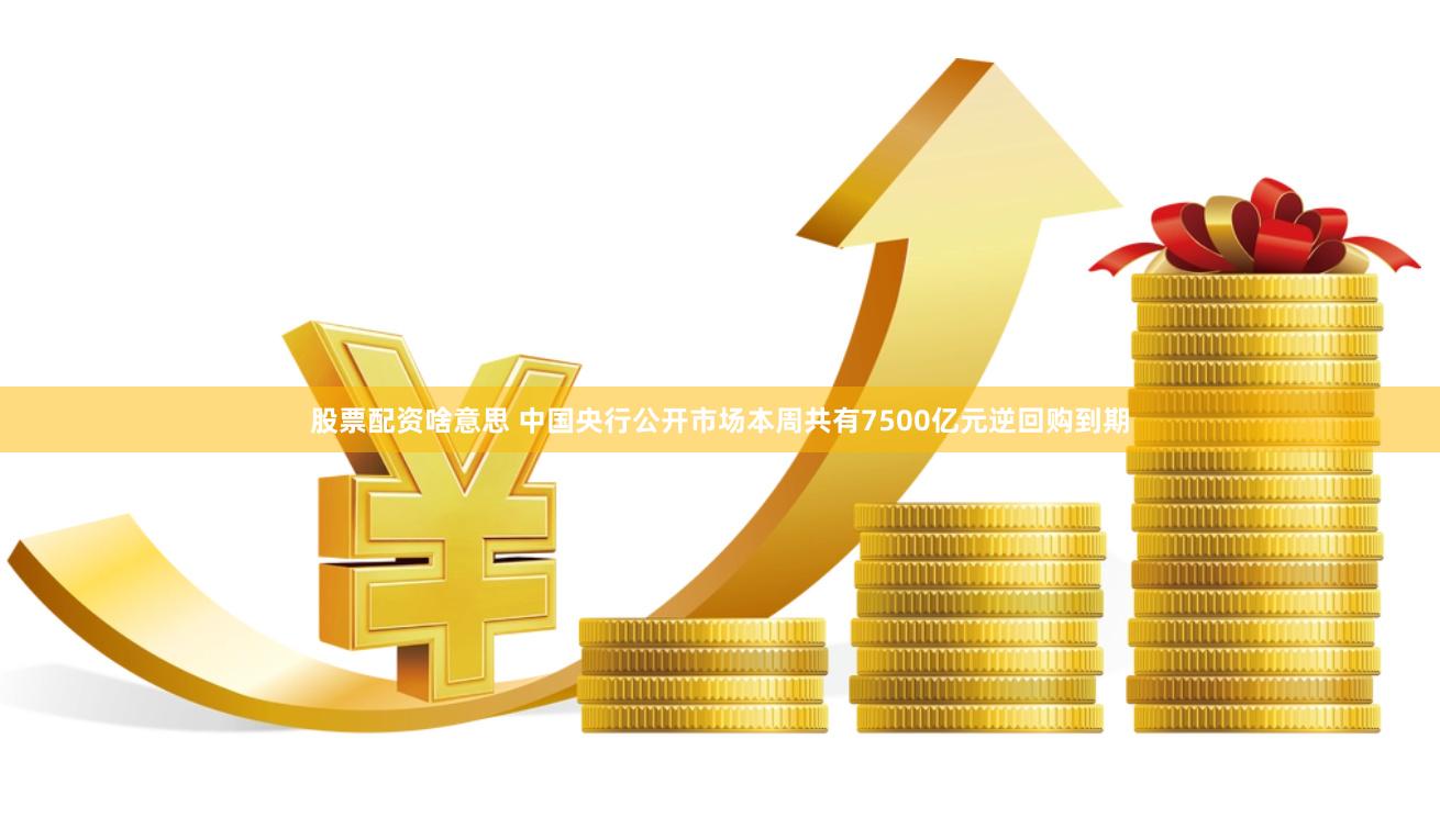 股票配资啥意思 中国央行公开市场本周共有7500亿元逆回购到期