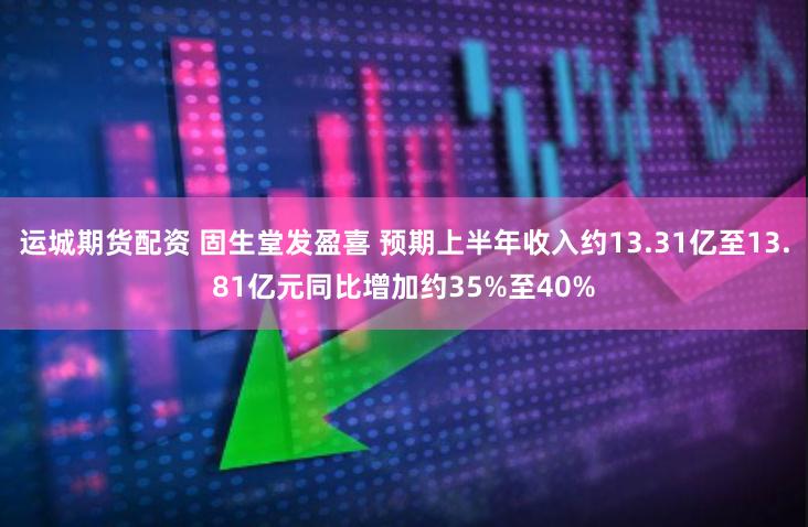 运城期货配资 固生堂发盈喜 预期上半年收入约13.31亿至13.81亿元同比增加约35%至40%