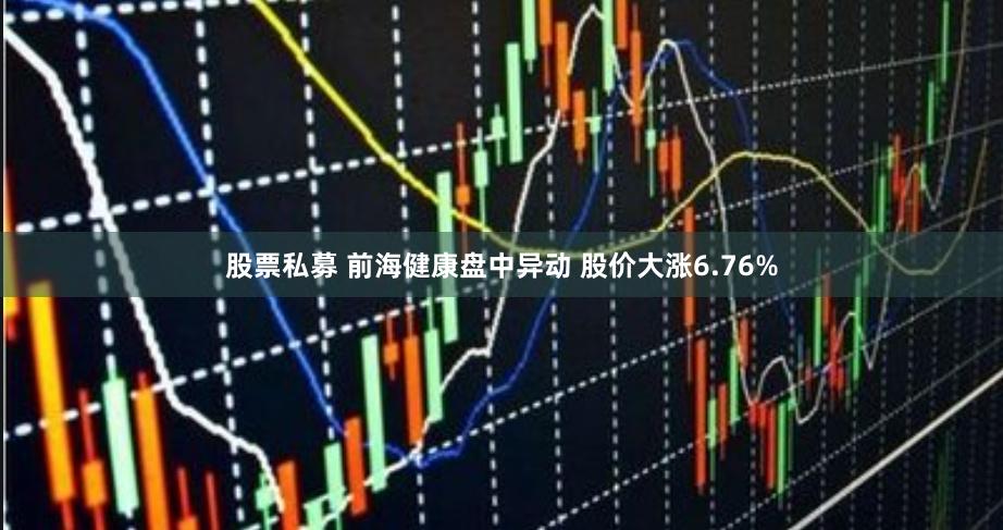 股票私募 前海健康盘中异动 股价大涨6.76%