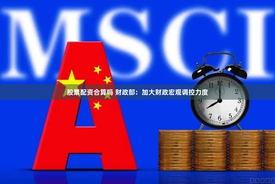 股票配资合算吗 财政部：加大财政宏观调控力度