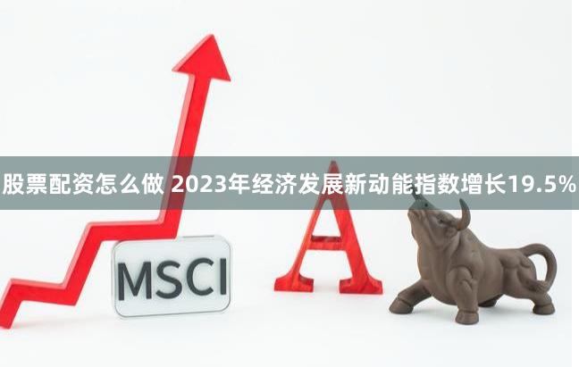 股票配资怎么做 2023年经济发展新动能指数增长19.5%