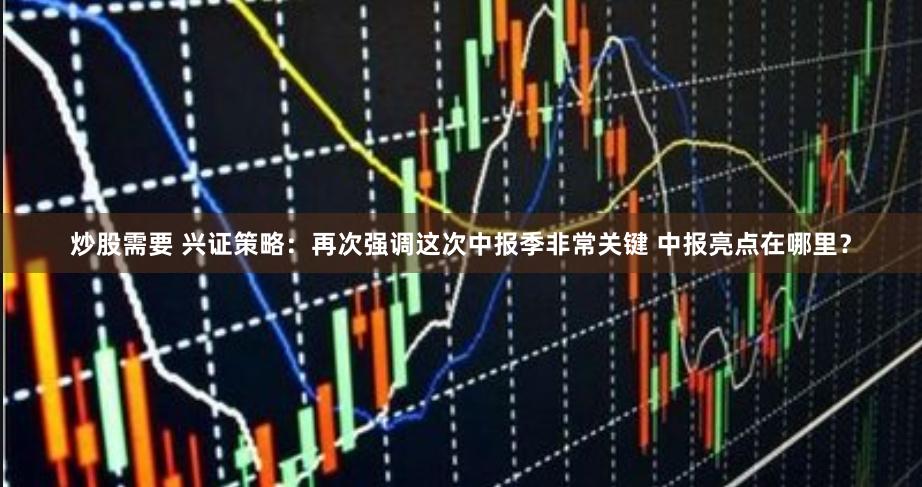 炒股需要 兴证策略：再次强调这次中报季非常关键 中报亮点在哪里？