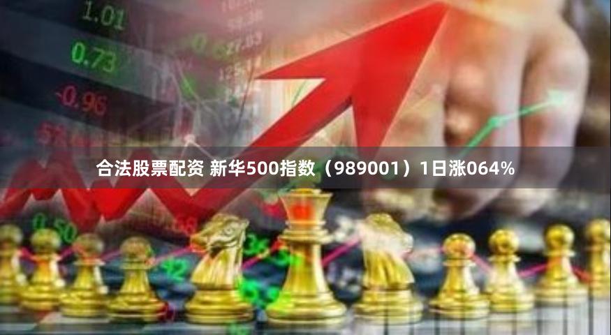 合法股票配资 新华500指数（989001）1日涨064%