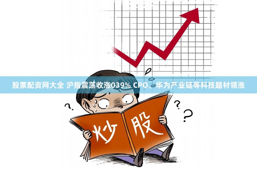 股票配资网大全 沪指震荡收涨039% CPO、华为产业链等科技题材领涨