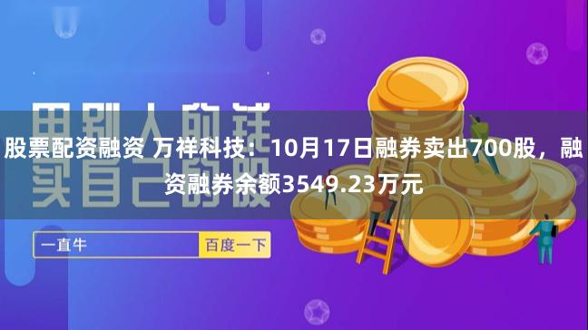 股票配资融资 万祥科技：10月17日融券卖出700股，融资融券余额3549.23万元