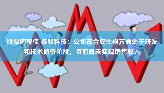 股票的配债 泰和科技：公司在合成生物方面处于研发和技术储备阶段，目前尚未实现销售收入