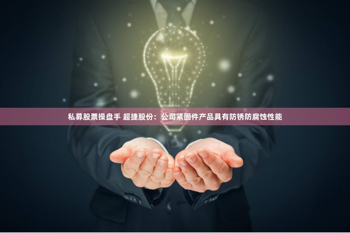 私募股票操盘手 超捷股份：公司紧固件产品具有防锈防腐蚀性能