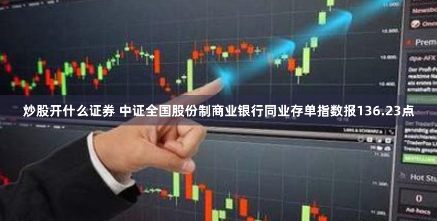 炒股开什么证券 中证全国股份制商业银行同业存单指数报136.23点