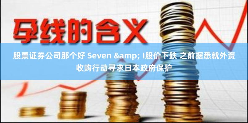 股票证券公司那个好 Seven & I股价下跌 之前据悉就外资收购行动寻求日本政府保护