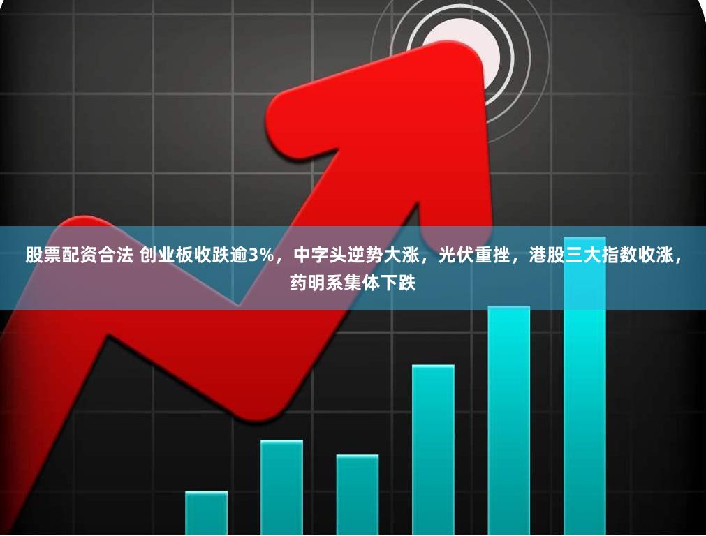 股票配资合法 创业板收跌逾3%，中字头逆势大涨，光伏重挫，港股三大指数收涨，药明系集体下跌