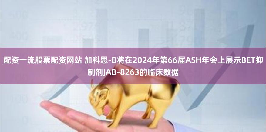 配资一流股票配资网站 加科思-B将在2024年第66届ASH年会上展示BET抑制剂JAB-8263的临床数据