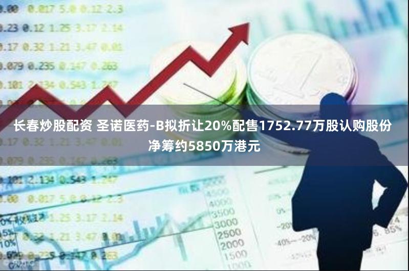 长春炒股配资 圣诺医药-B拟折让20%配售1752.77万股认购股份 净筹约5850万港元