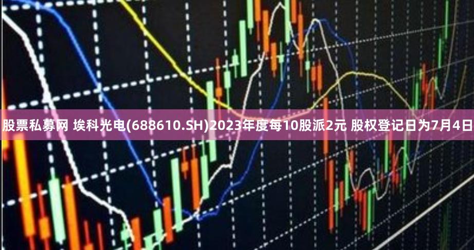 股票私募网 埃科光电(688610.SH)2023年度每10股派2元 股权登记日为7月4日