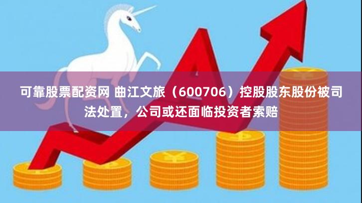 可靠股票配资网 曲江文旅（600706）控股股东股份被司法处置，公司或还面临投资者索赔