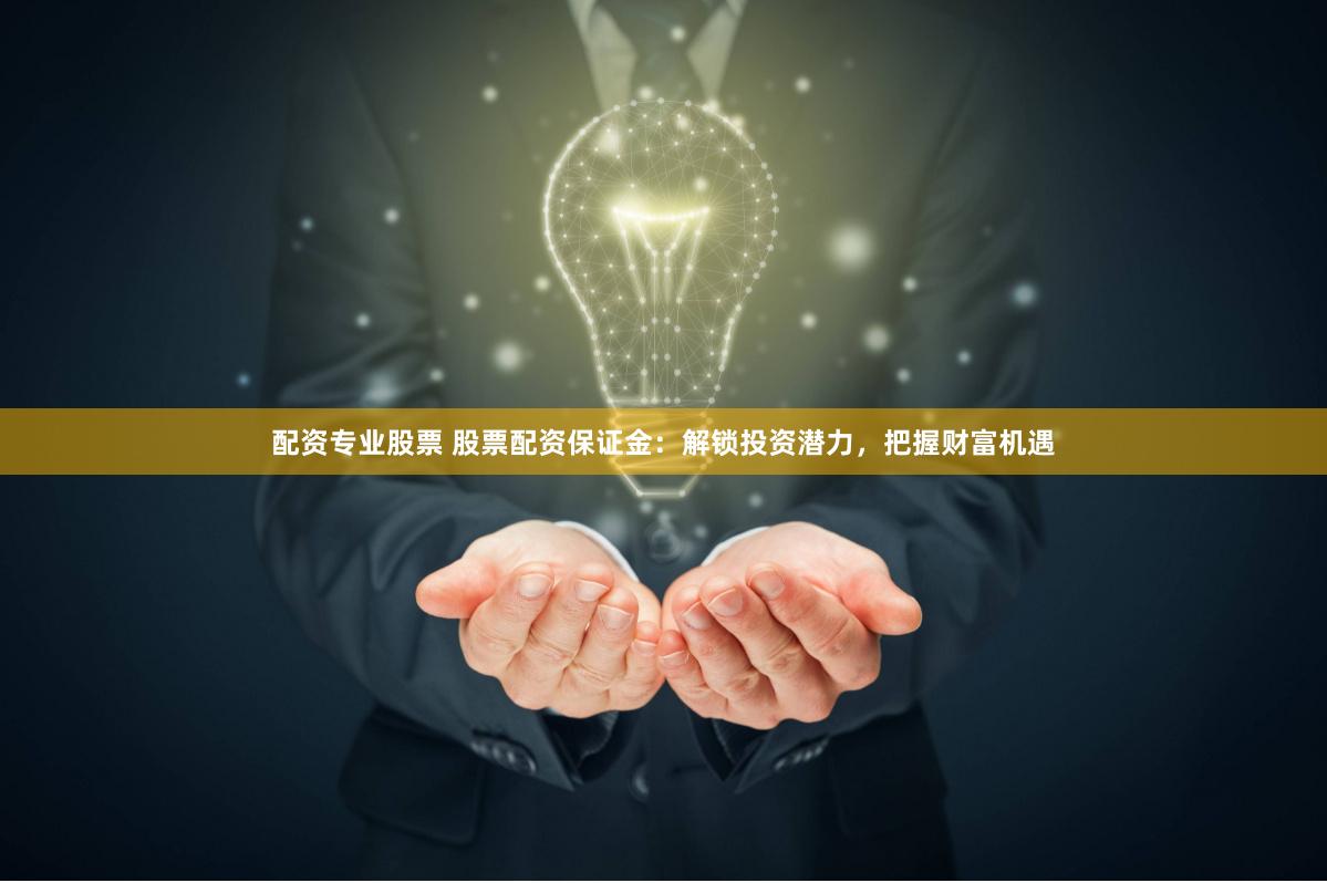 配资专业股票 股票配资保证金：解锁投资潜力，把握财富机遇