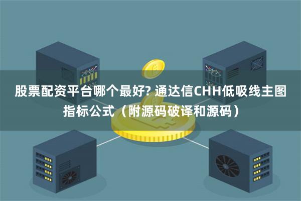 股票配资平台哪个最好? 通达信CHH低吸线主图指标公式（附源码破译和源码）