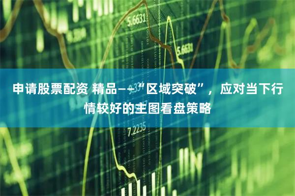 申请股票配资 精品——“区域突破”，应对当下行情较好的主图看盘策略