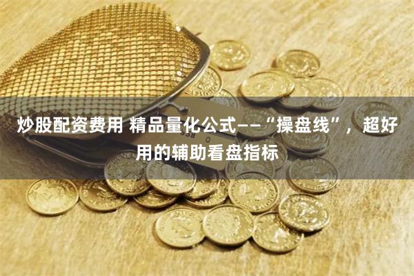 炒股配资费用 精品量化公式——“操盘线”，超好用的辅助看盘指标