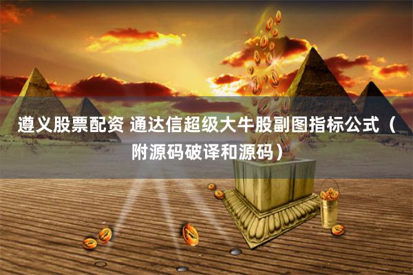 遵义股票配资 通达信超级大牛股副图指标公式（附源码破译和源码）