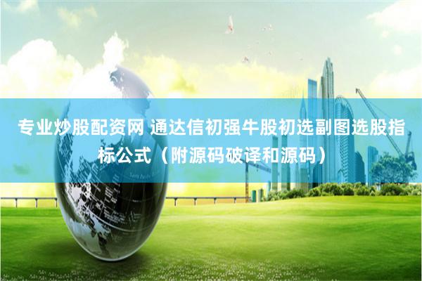 专业炒股配资网 通达信初强牛股初选副图选股指标公式（附源码破译和源码）