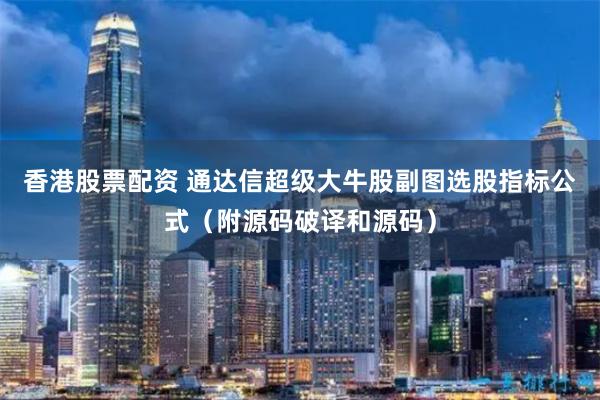 香港股票配资 通达信超级大牛股副图选股指标公式（附源码破译和源码）