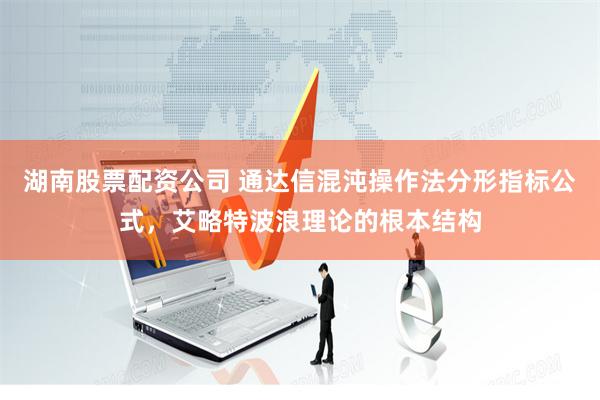 湖南股票配资公司 通达信混沌操作法分形指标公式，艾略特波浪理论的根本结构