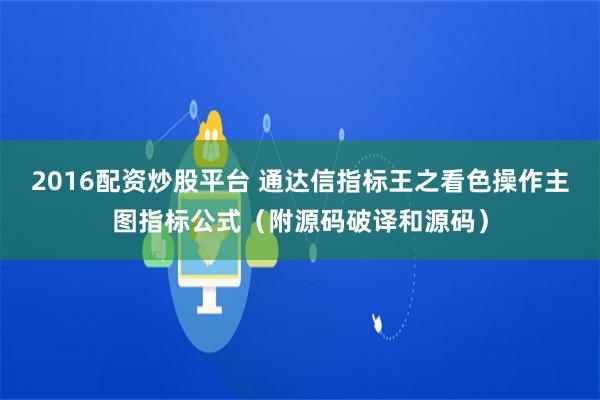 2016配资炒股平台 通达信指标王之看色操作主图指标公式（附源码破译和源码）