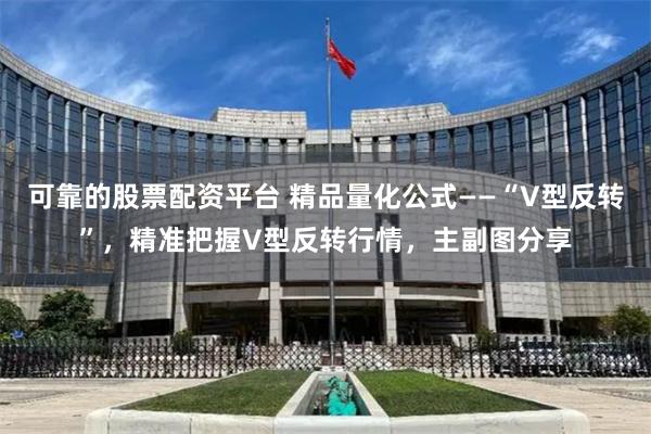 可靠的股票配资平台 精品量化公式——“V型反转”，精准把握V型反转行情，主副图分享