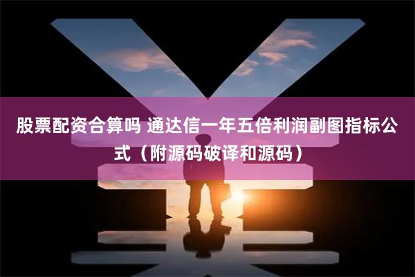 股票配资合算吗 通达信一年五倍利润副图指标公式（附源码破译和源码）