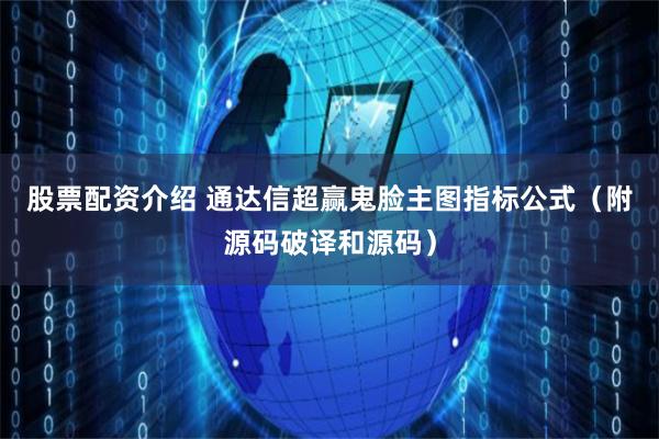 股票配资介绍 通达信超赢鬼脸主图指标公式（附源码破译和源码）