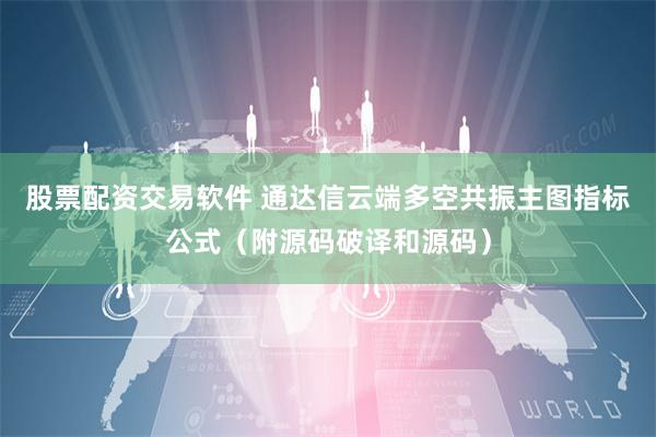 股票配资交易软件 通达信云端多空共振主图指标公式（附源码破译和源码）