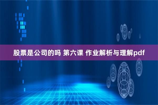 股票是公司的吗 第六课 作业解析与理解pdf