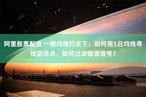 阿里股票配资 一根均线打天下：如何用5日均线寻找进场点，如何过滤错误信号？