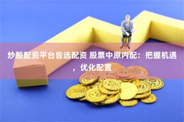 炒股配资平台皆选配资 股票中原内配：把握机遇，优化配置