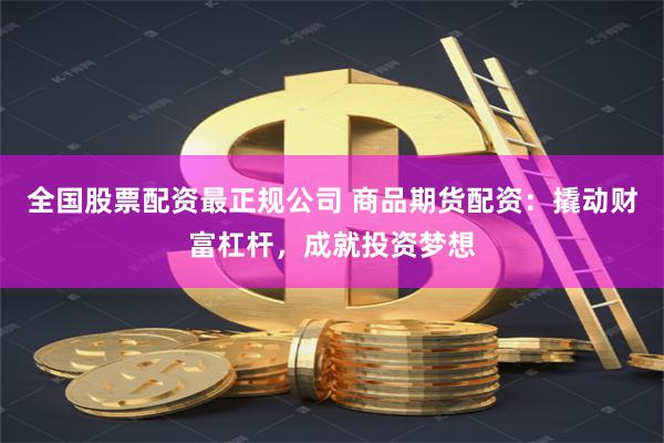 全国股票配资最正规公司 商品期货配资：撬动财富杠杆，成就投资梦想