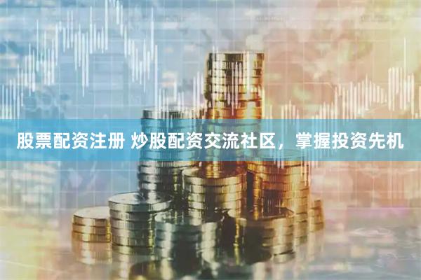 股票配资注册 炒股配资交流社区，掌握投资先机