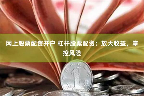 网上股票配资开户 杠杆股票配资：放大收益，掌控风险