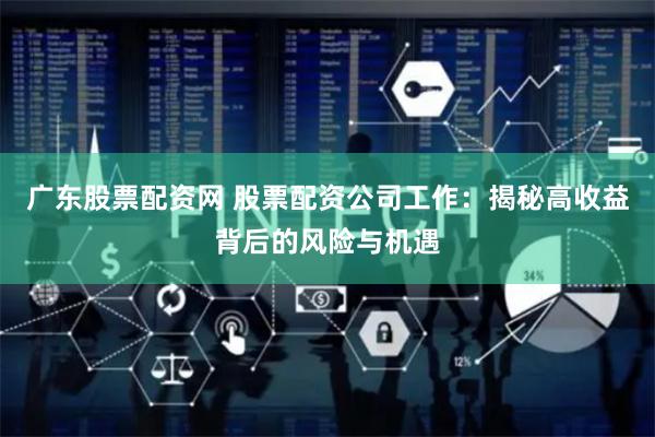 广东股票配资网 股票配资公司工作：揭秘高收益背后的风险与机遇