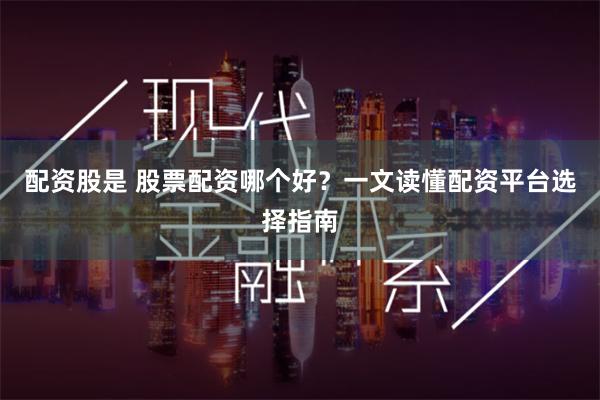 配资股是 股票配资哪个好？一文读懂配资平台选择指南